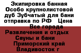 Экипировка банная Особо крупнолистовой дуб Зубчатый для бани отправка по РФ › Цена ­ 100 - Все города Развлечения и отдых » Сауны и бани   . Приморский край,Владивосток г.